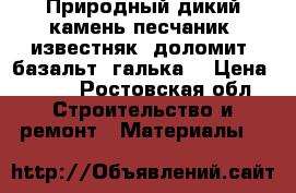 Природный дикий камень песчаник, известняк, доломит, базальт, галька. › Цена ­ 200 - Ростовская обл. Строительство и ремонт » Материалы   